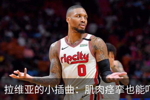 拉维亚的小插曲：肌肉痉挛也能吓哭球迷！